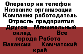 Оператор на телефон › Название организации ­ Компания-работодатель › Отрасль предприятия ­ Другое › Минимальный оклад ­ 16 000 - Все города Работа » Вакансии   . Камчатский край